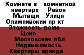 Комната в 2 комнатной квартире  › Район ­ Мытищи › Улица ­ Олимпийский пр-кт, 3 › Этажность дома ­ 9 › Цена ­ 12 000 - Московская обл. Недвижимость » Квартиры аренда   . Московская обл.